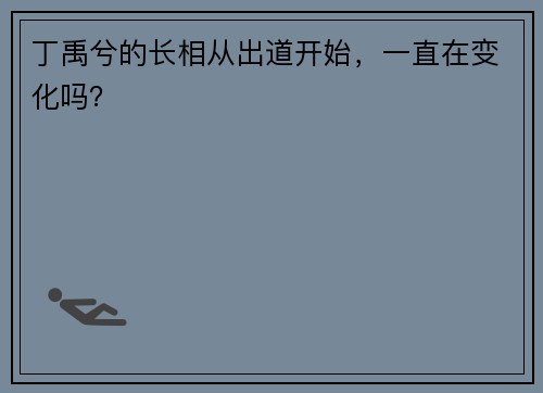 丁禹兮的长相从出道开始，一直在变化吗？